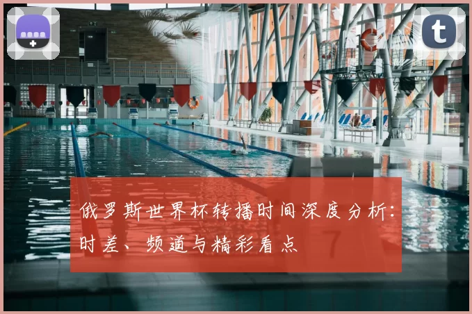 俄罗斯世界杯转播时间深度分析：时差、频道与精彩看点