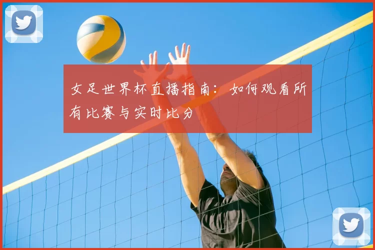 女足世界杯直播指南：如何观看所有比赛与实时比分