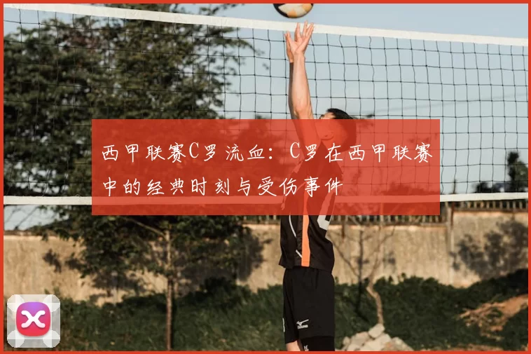 西甲联赛C罗流血：C罗在西甲联赛中的经典时刻与受伤事件