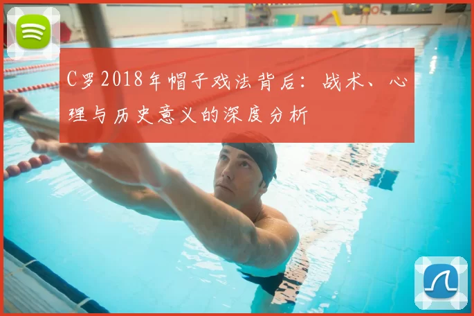 C罗2018年帽子戏法背后：战术、心理与历史意义的深度分析