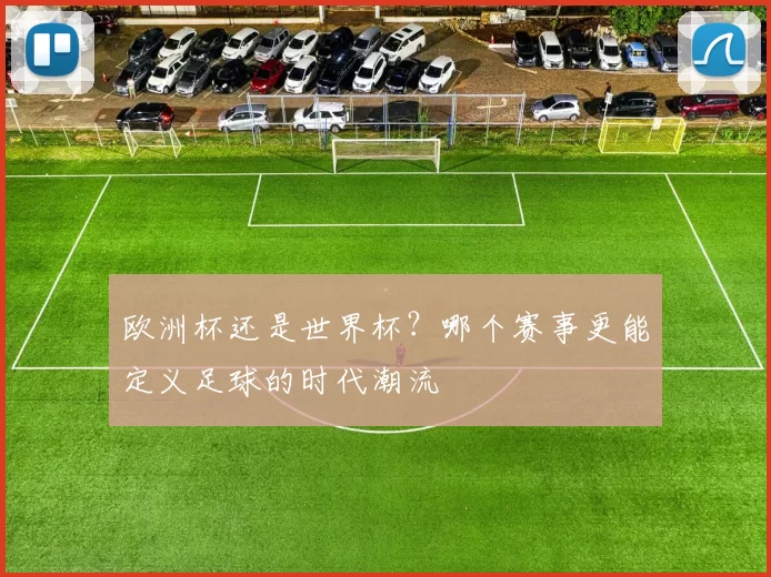 欧洲杯还是世界杯?哪个赛事更能定义足球的时代潮流