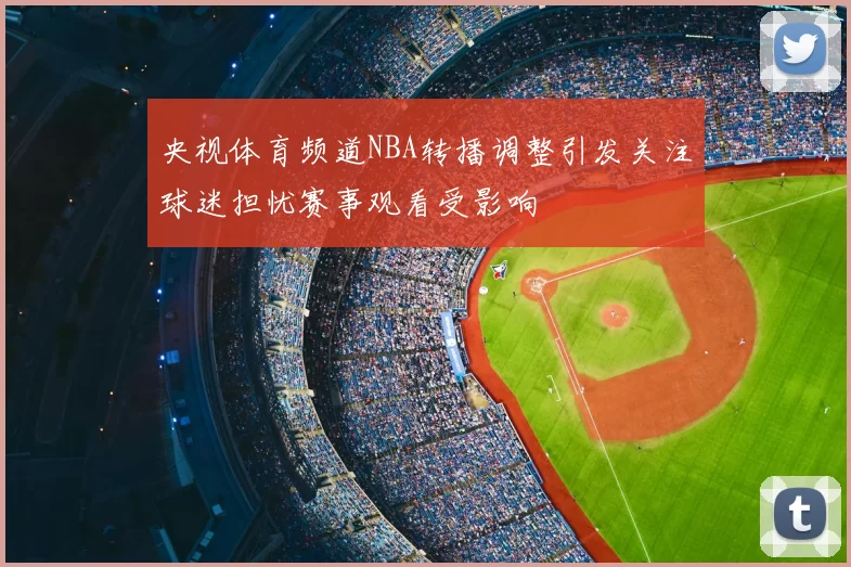 央视体育频道NBA转播调整引发关注球迷担忧赛事观看受影响