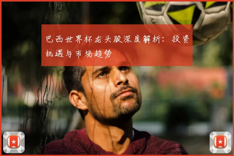 巴西世界杯龙头股深度解析：投资机遇与市场趋势
