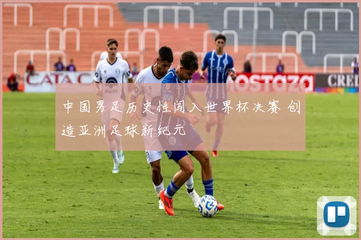 中国男足历史性闯入世界杯决赛 创造亚洲足球新纪元
