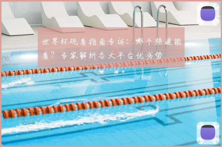 世界杯观看指南专访:哪个频道能看?专家解析各大平台优劣势