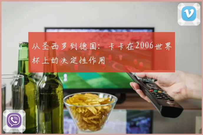 从圣西罗到德国:卡卡在2006世界杯上的决定性作用