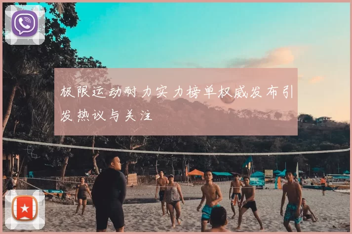 极限运动耐力实力榜单权威发布引发热议与关注