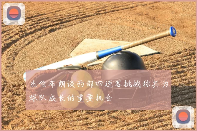杰伦布朗谈西部四连客挑战称其为球队成长的重要机会