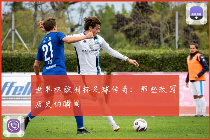 世界杯欧洲杯足球传奇：那些改写历史的瞬间