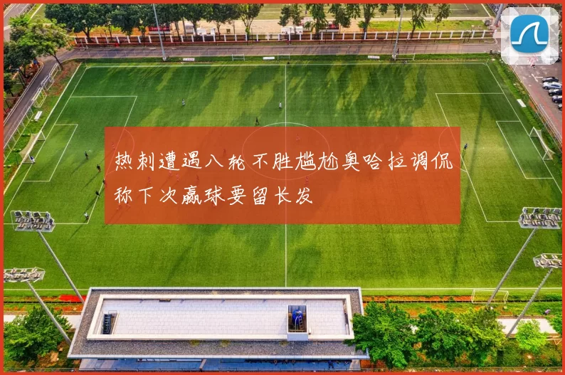 热刺遭遇八轮不胜尴尬奥哈拉调侃称下次赢球要留长发
