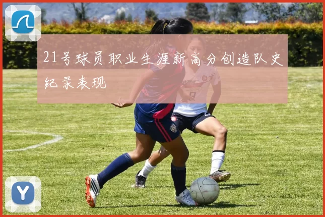 21号球员职业生涯新高分创造队史纪录表现