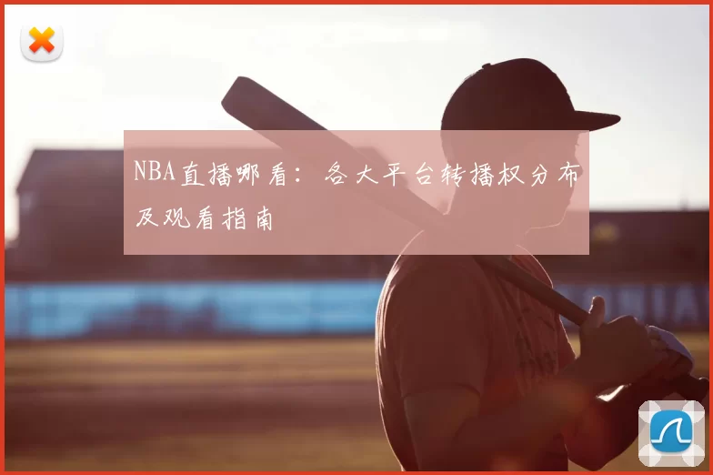 NBA直播哪看：各大平台转播权分布及观看指南