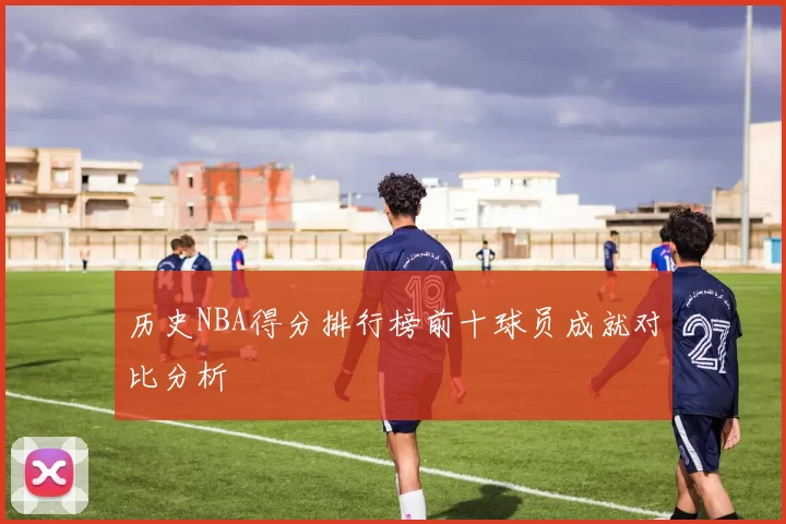 历史NBA得分排行榜前十球员成就对比分析
