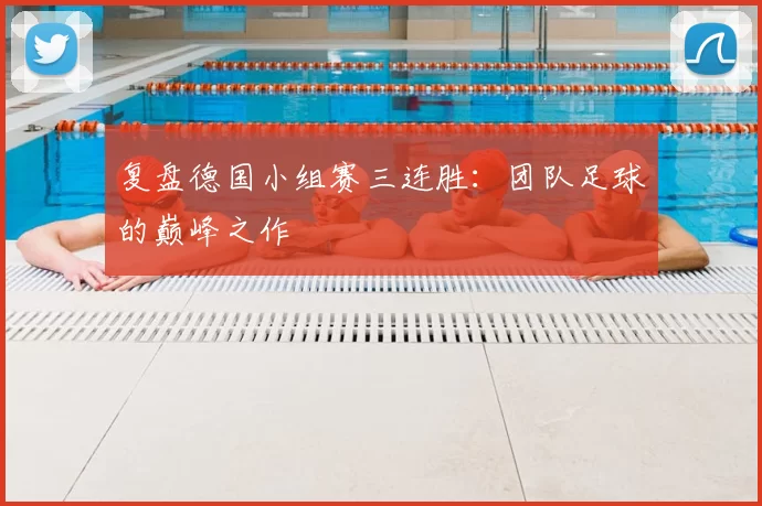复盘德国小组赛三连胜：团队足球的巅峰之作