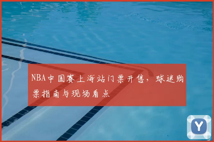 NBA中国赛上海站门票开售,球迷购票指南与现场看点