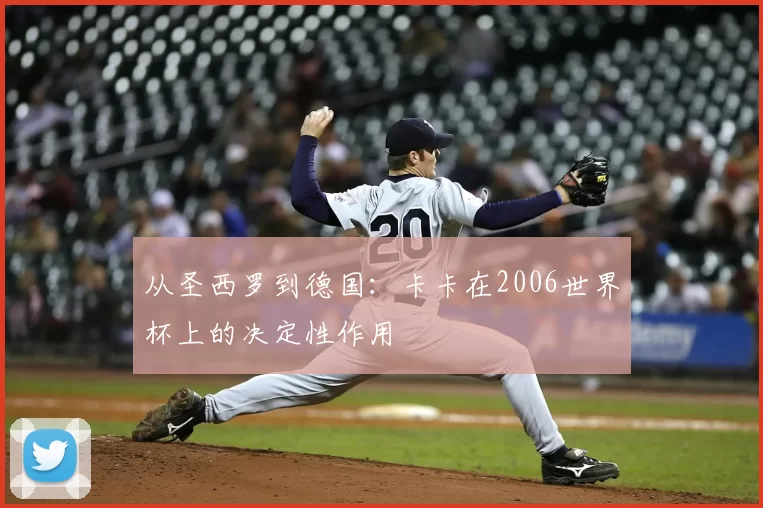 从圣西罗到德国:卡卡在2006世界杯上的决定性作用