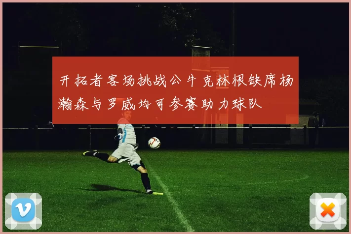 开拓者客场挑战公牛克林根缺席杨瀚森与罗威均可参赛助力球队