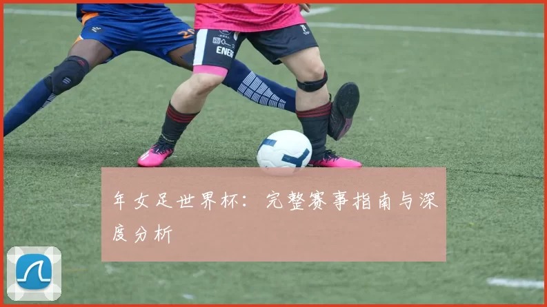 年女足世界杯：完整赛事指南与深度分析