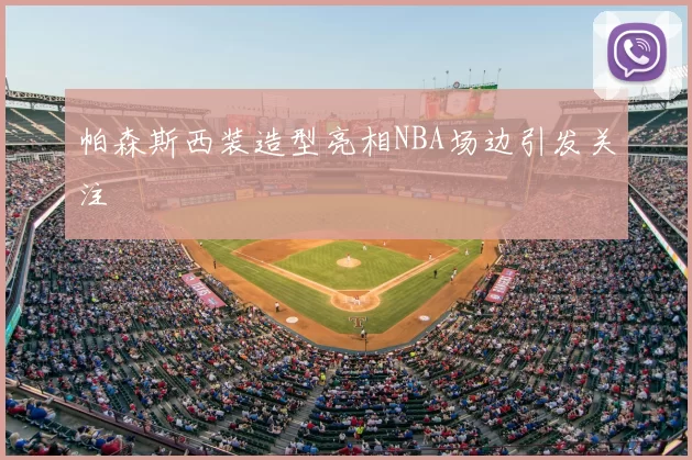帕森斯西装造型亮相NBA场边引发关注