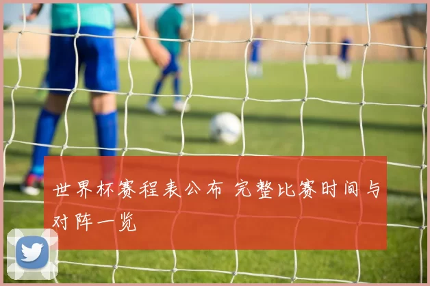 世界杯赛程表公布 完整比赛时间与对阵一览