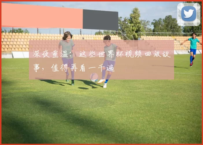 深夜重温:这些世界杯视频回放故事,值得再看一千遍