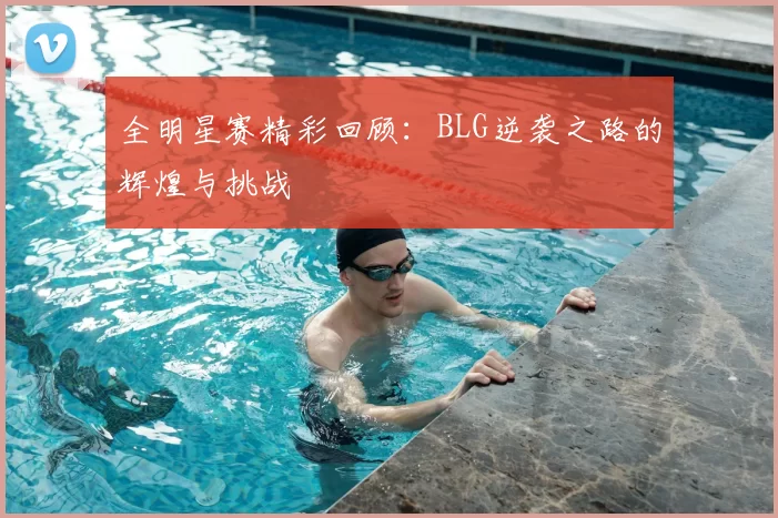 全明星赛精彩回顾:BLG逆袭之路的辉煌与挑战