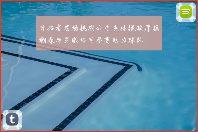 开拓者客场挑战公牛克林根缺席杨瀚森与罗威均可参赛助力球队