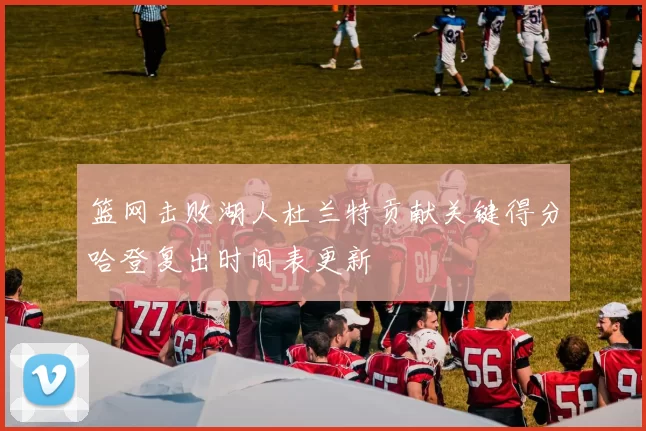 篮网击败湖人杜兰特贡献关键得分哈登复出时间表更新
