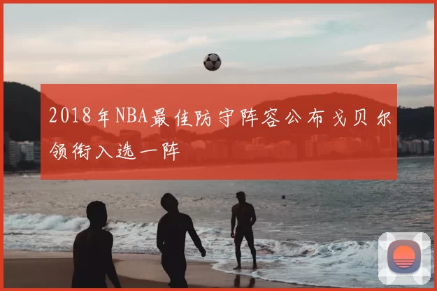 2018年NBA最佳防守阵容公布戈贝尔领衔入选一阵