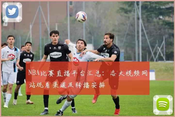 NBA比赛直播平台汇总：各大视频网站观看渠道及转播安排