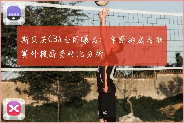 斯贝茨CBA合同曝光:年薪构成与联赛外援薪资对比分析