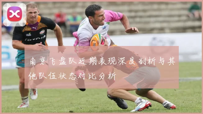 南京飞盘队近期表现深度剖析与其他队伍状态对比分析