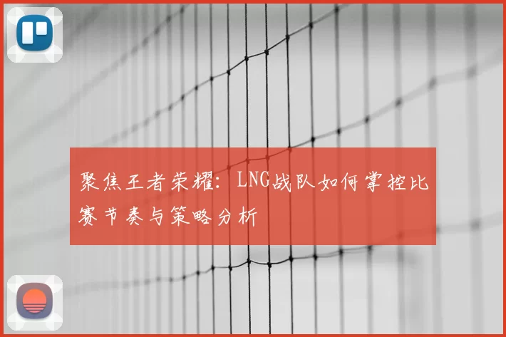 聚焦王者荣耀：LNG战队如何掌控比赛节奏与策略分析