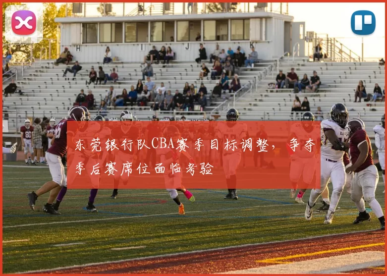 东莞银行队CBA赛季目标调整，争夺季后赛席位面临考验