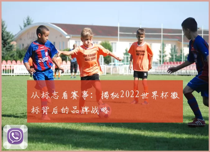 从标志看赛事：揭秘2022世界杯徽标背后的品牌战略