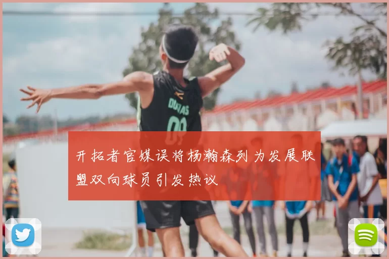 开拓者官媒误将杨瀚森列为发展联盟双向球员引发热议