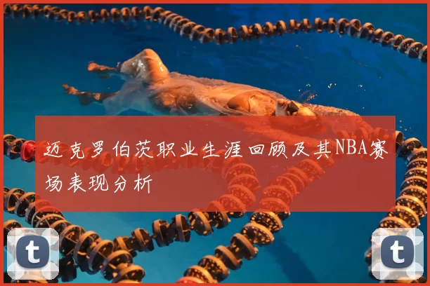 迈克罗伯茨职业生涯回顾及其NBA赛场表现分析