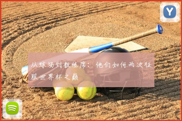 从球场到教练席:他们如何两次征服世界杯之巅