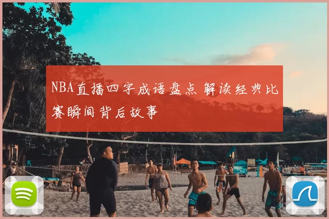 NBA直播四字成语盘点 解读经典比赛瞬间背后故事