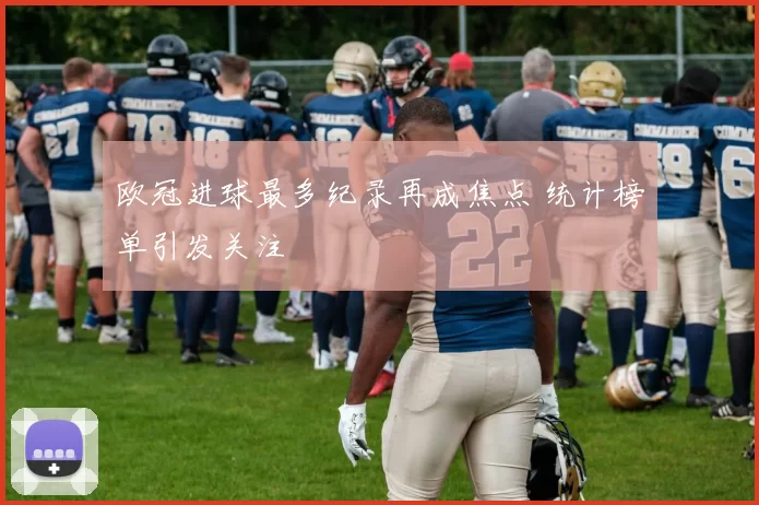 欧冠进球最多纪录再成焦点 统计榜单引发关注