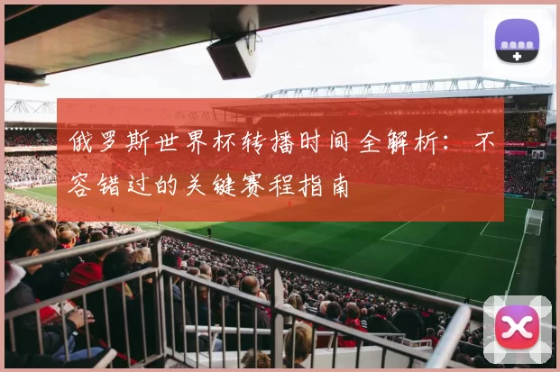 俄罗斯世界杯转播时间全解析:不容错过的关键赛程指南