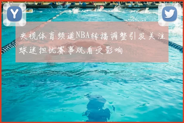 央视体育频道NBA转播调整引发关注球迷担忧赛事观看受影响