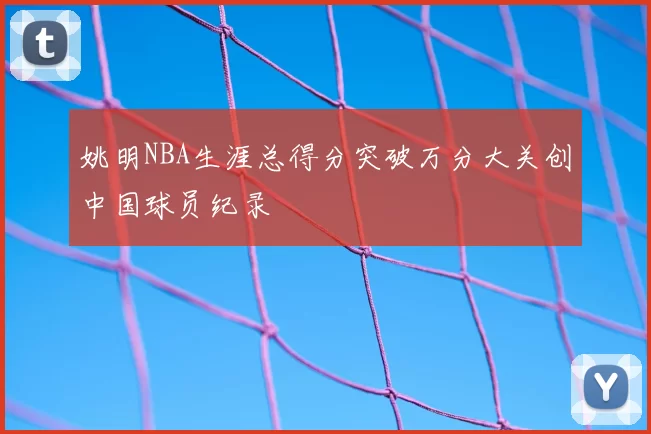 姚明NBA生涯总得分突破万分大关创中国球员纪录