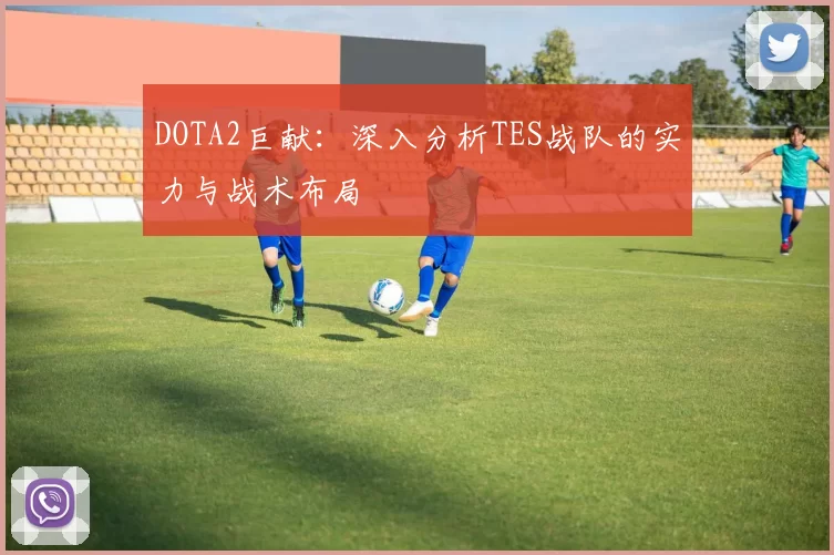 DOTA2巨献:深入分析TES战队的实力与战术布局