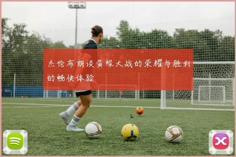 杰伦布朗谈黄绿大战的荣耀与胜利的畅快体验