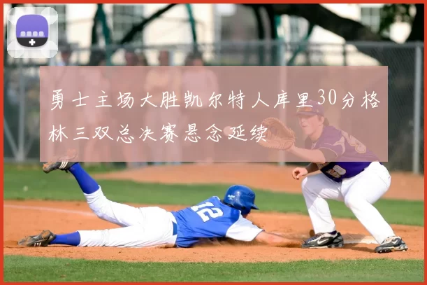 勇士主场大胜凯尔特人库里30分格林三双总决赛悬念延续