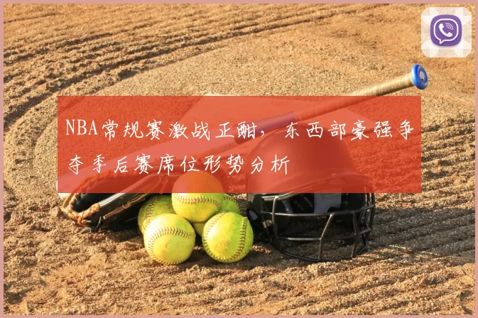 NBA常规赛激战正酣，东西部豪强争夺季后赛席位形势分析
