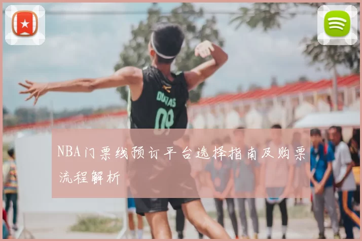 NBA门票线预订平台选择指南及购票流程解析