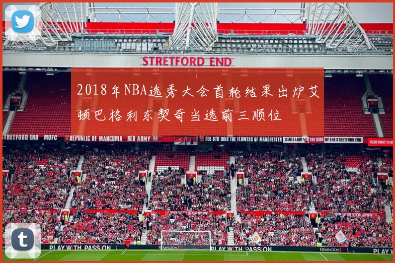2018年NBA选秀大会首轮结果出炉艾顿巴格利东契奇当选前三顺位