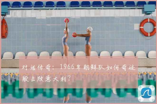 对话传奇：1966年朝鲜队如何奇迹般击败意大利？